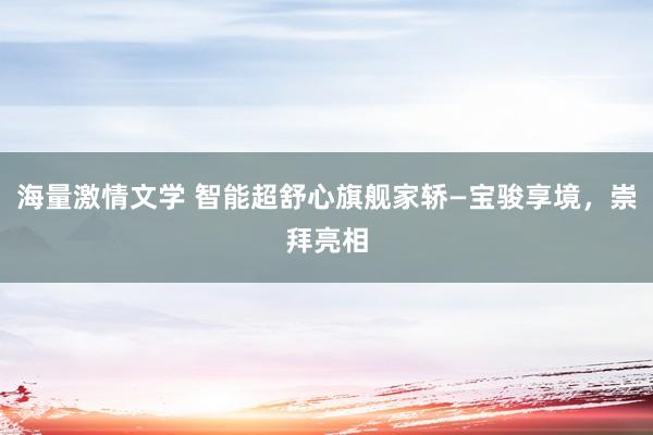 海量激情文学 智能超舒心旗舰家轿—宝骏享境，崇拜亮相