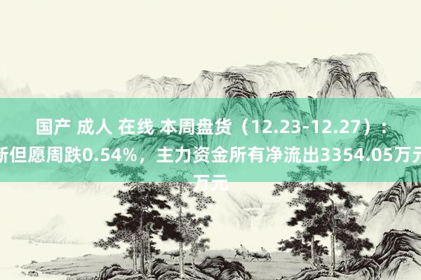 国产 成人 在线 本周盘货（12.23-12.27）：新但愿周跌0.54%，主力资金所有净流出3354.05万元