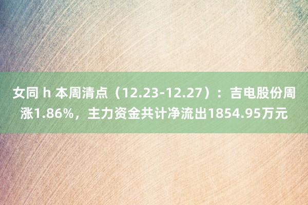 女同 h 本周清点（12.23-12.27）：吉电股份周涨1.86%，主力资金共计净流出1854.95万元