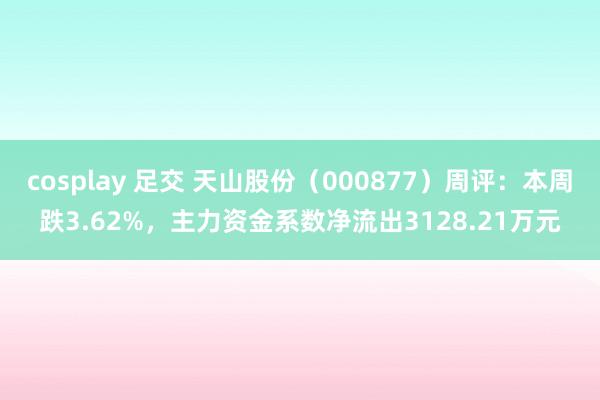 cosplay 足交 天山股份（000877）周评：本周跌3.62%，主力资金系数净流出3128.21万元
