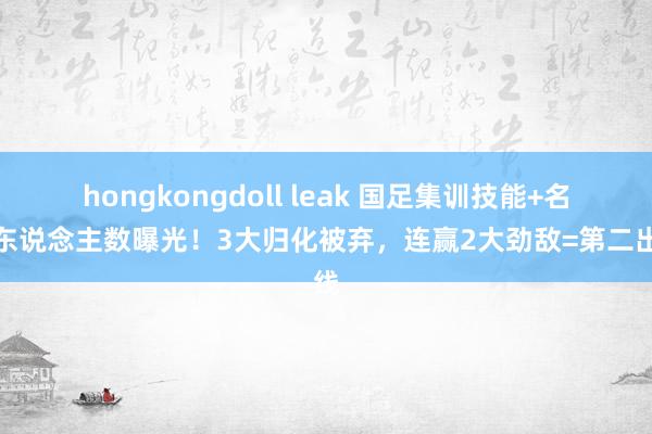 hongkongdoll leak 国足集训技能+名单东说念主数曝光！3大归化被弃，连赢2大劲敌=第二出线