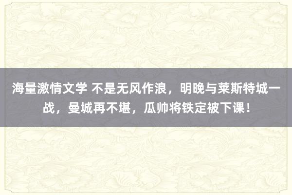 海量激情文学 不是无风作浪，明晚与莱斯特城一战，曼城再不堪，瓜帅将铁定被下课！