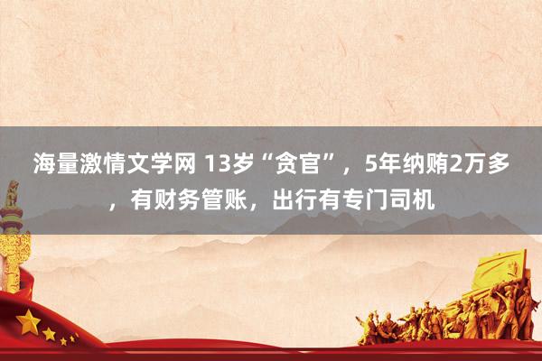 海量激情文学网 13岁“贪官”，5年纳贿2万多，有财务管账，出行有专门司机