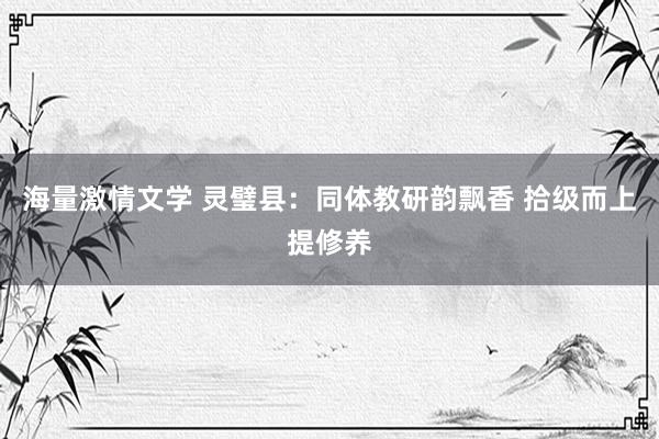 海量激情文学 灵璧县：同体教研韵飘香 拾级而上提修养