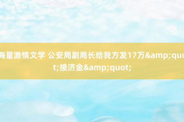 海量激情文学 公安局副局长给我方发17万&quot;接济金&quot;