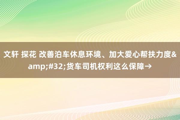 文轩 探花 改善泊车休息环境、加大爱心帮扶力度&#32;货车司机权利这么保障→