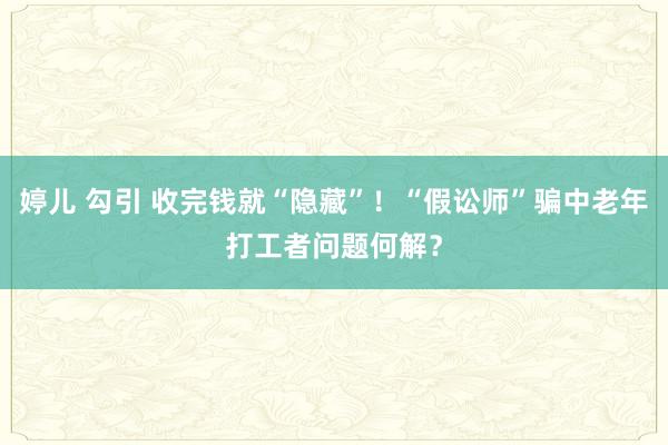 婷儿 勾引 收完钱就“隐藏”！“假讼师”骗中老年打工者问题何解？