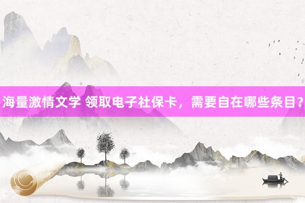 海量激情文学 领取电子社保卡，需要自在哪些条目？