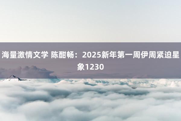 海量激情文学 陈酣畅：2025新年第一周伊周紧迫星象1230