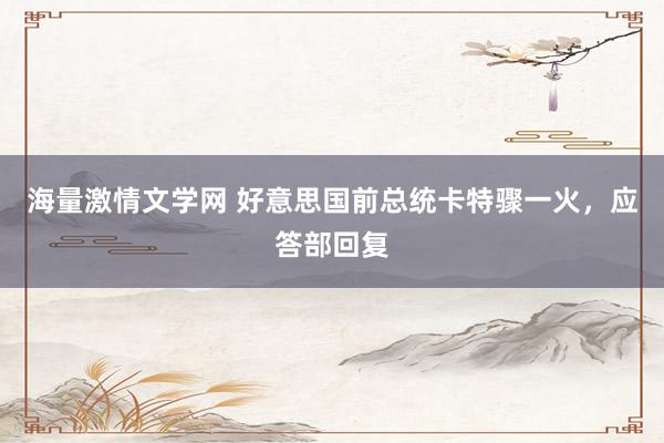 海量激情文学网 好意思国前总统卡特骤一火，应答部回复