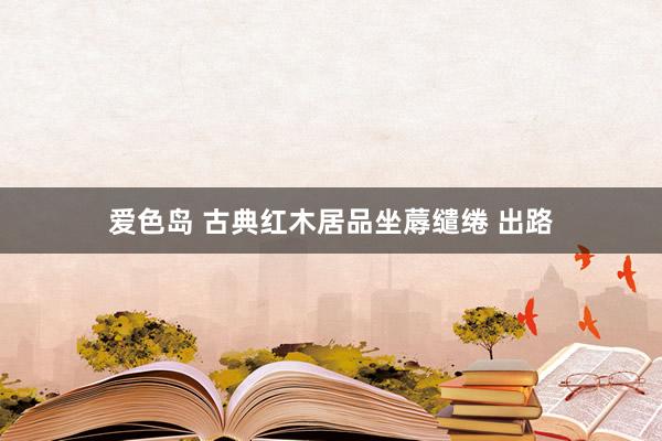 爱色岛 古典红木居品坐蓐缱绻 出路