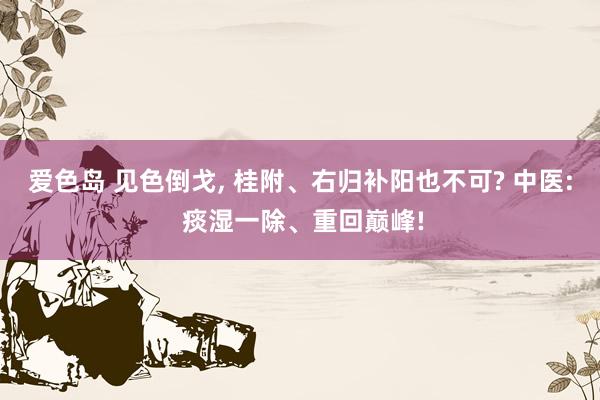 爱色岛 见色倒戈， 桂附、右归补阳也不可? 中医: 痰湿一除、重回巅峰!
