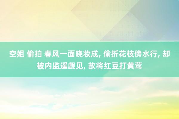 空姐 偷拍 春风一面晓妆成， 偷折花枝傍水行， 却被内监遥觑见， 故将红豆打黄莺