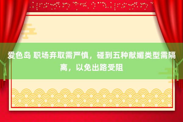 爱色岛 职场弃取需严慎，碰到五种献媚类型需隔离，以免出路受阻