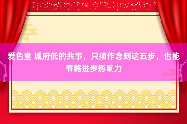 爱色堂 城府低的共事，只须作念到这五步，也能节略进步影响力