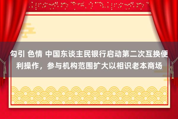 勾引 色情 中国东谈主民银行启动第二次互换便利操作，参与机构范围扩大以相识老本商场