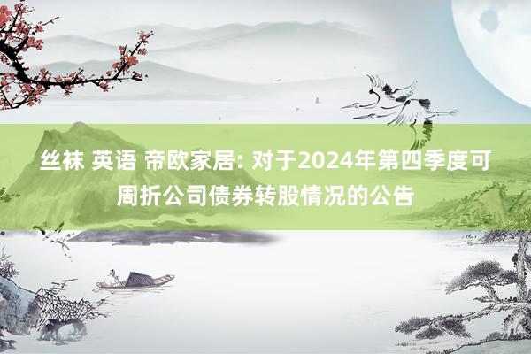 丝袜 英语 帝欧家居: 对于2024年第四季度可周折公司债券转股情况的公告