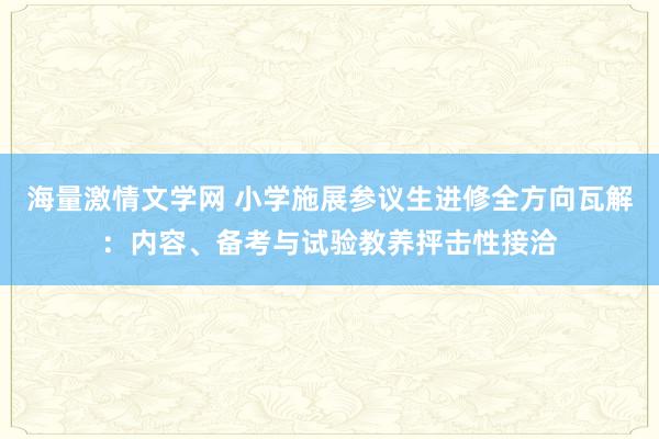 海量激情文学网 小学施展参议生进修全方向瓦解：内容、备考与试验教养抨击性接洽