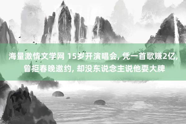 海量激情文学网 15岁开演唱会， 凭一首歌赚2亿， 曾拒春晚邀约， 却没东说念主说他耍大牌