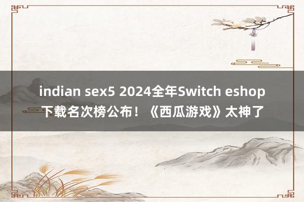 indian sex5 2024全年Switch eshop下载名次榜公布！《西瓜游戏》太神了