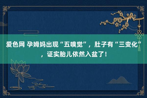 爱色网 孕姆妈出现“五嗅觉”，肚子有“三变化”，证实胎儿依然入盆了！