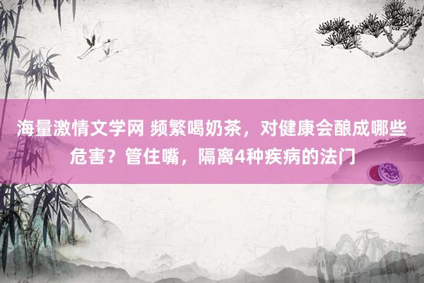 海量激情文学网 频繁喝奶茶，对健康会酿成哪些危害？管住嘴，隔离4种疾病的法门