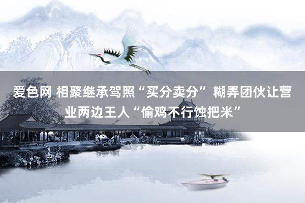 爱色网 相聚继承驾照“买分卖分” 糊弄团伙让营业两边王人“偷鸡不行蚀把米”