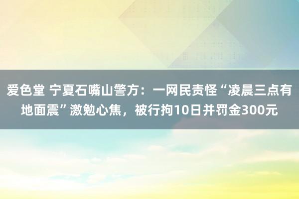 爱色堂 宁夏石嘴山警方：一网民责怪“凌晨三点有地面震”激勉心焦，被行拘10日并罚金300元