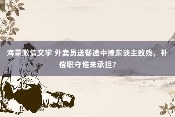 海量激情文学 外卖员送餐途中撞东谈主致残，补偿职守谁来承担？