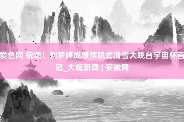 爱色网 祝颂！刘梦婷成绩摆脱式滑雪大跳台宇宙杯首冠_大皖新闻 | 安徽网