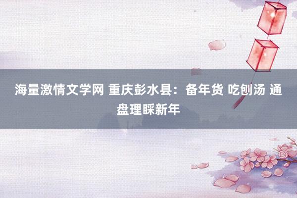 海量激情文学网 重庆彭水县：备年货 吃刨汤 通盘理睬新年