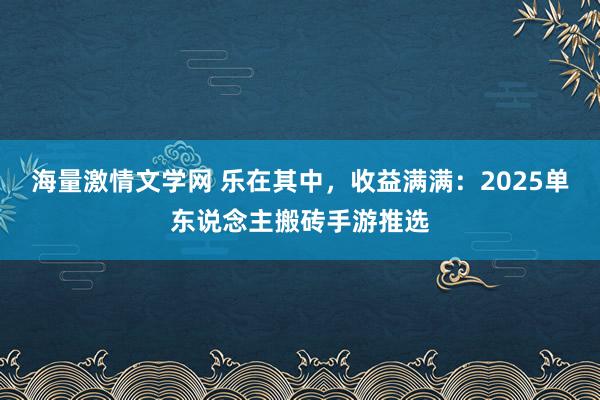 海量激情文学网 乐在其中，收益满满：2025单东说念主搬砖手游推选