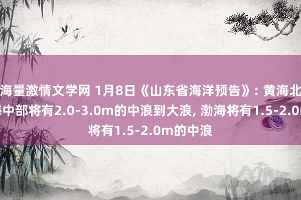 海量激情文学网 1月8日《山东省海洋预告》: 黄海北部、黄海中部将有2.0-3.0m的中浪到大浪， 渤海将有1.5-2.0m的中浪