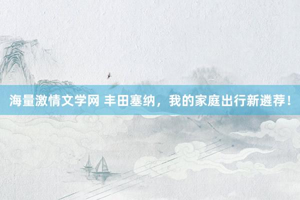海量激情文学网 丰田塞纳，我的家庭出行新遴荐！