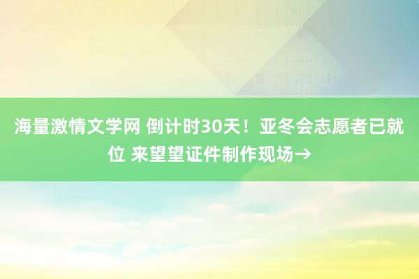海量激情文学网 倒计时30天！亚冬会志愿者已就位 来望望证件制作现场→
