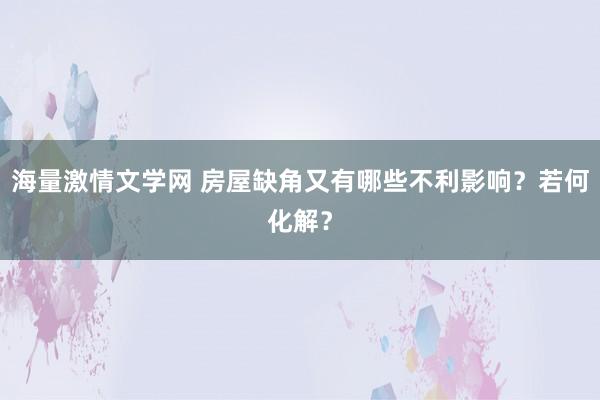 海量激情文学网 房屋缺角又有哪些不利影响？若何化解？