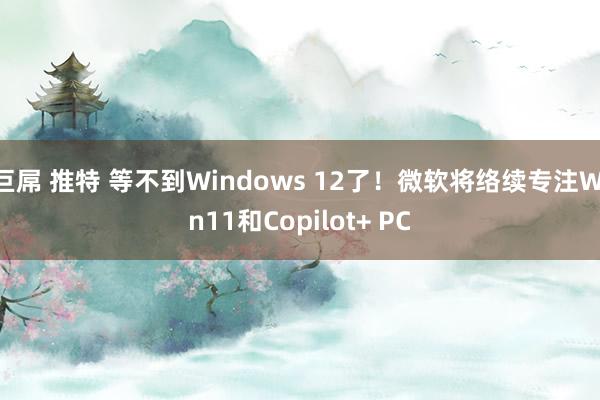 巨屌 推特 等不到Windows 12了！微软将络续专注Win11和Copilot+ PC