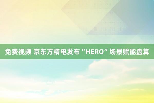 免费视频 京东方精电发布“HERO”场景赋能盘算