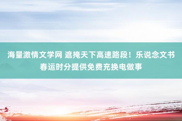 海量激情文学网 遮掩天下高速路段！乐说念文书春运时分提供免费充换电做事