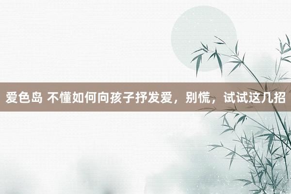 爱色岛 不懂如何向孩子抒发爱，别慌，试试这几招