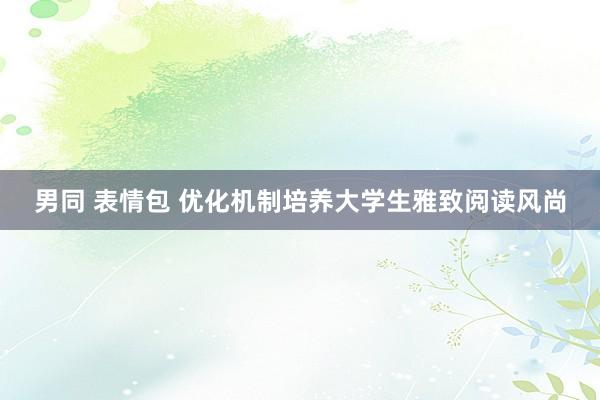 男同 表情包 优化机制培养大学生雅致阅读风尚