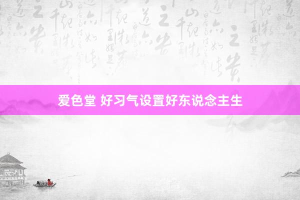 爱色堂 好习气设置好东说念主生