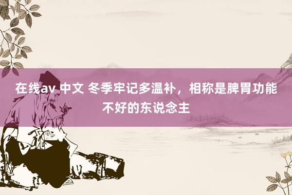 在线av 中文 冬季牢记多温补，相称是脾胃功能不好的东说念主