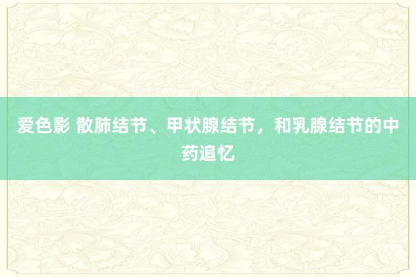 爱色影 散肺结节、甲状腺结节，和乳腺结节的中药追忆