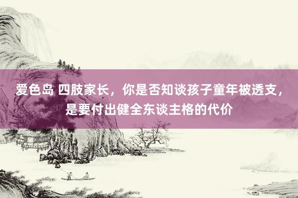 爱色岛 四肢家长，你是否知谈孩子童年被透支，是要付出健全东谈主格的代价