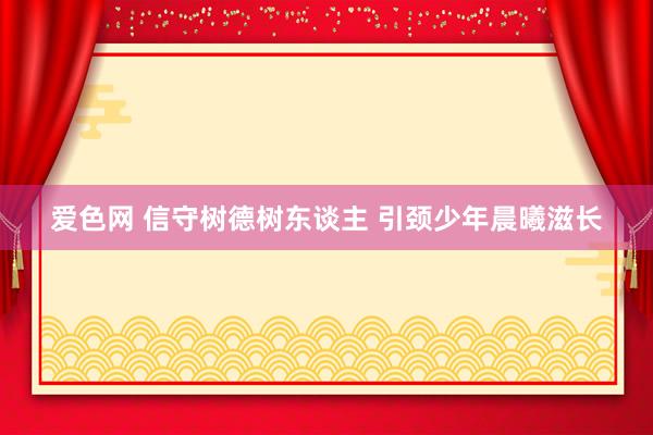 爱色网 信守树德树东谈主 引颈少年晨曦滋长