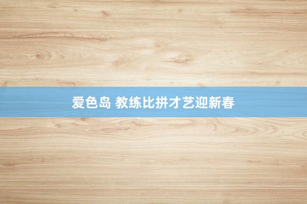 爱色岛 教练比拼才艺迎新春