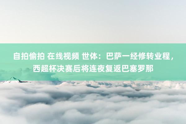 自拍偷拍 在线视频 世体：巴萨一经修转业程，西超杯决赛后将连夜复返巴塞罗那