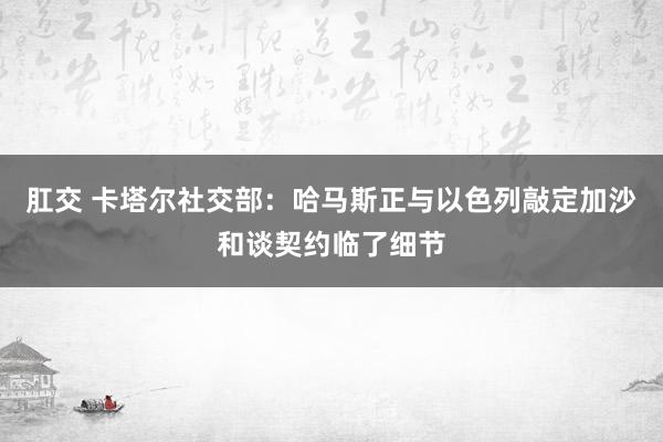 肛交 卡塔尔社交部：哈马斯正与以色列敲定加沙和谈契约临了细节