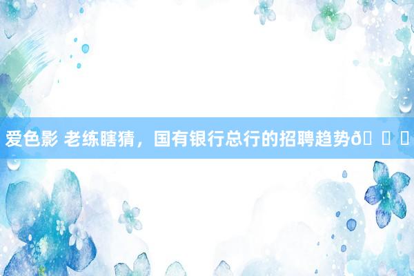 爱色影 老练瞎猜,国有银行总行的招聘趋势😉